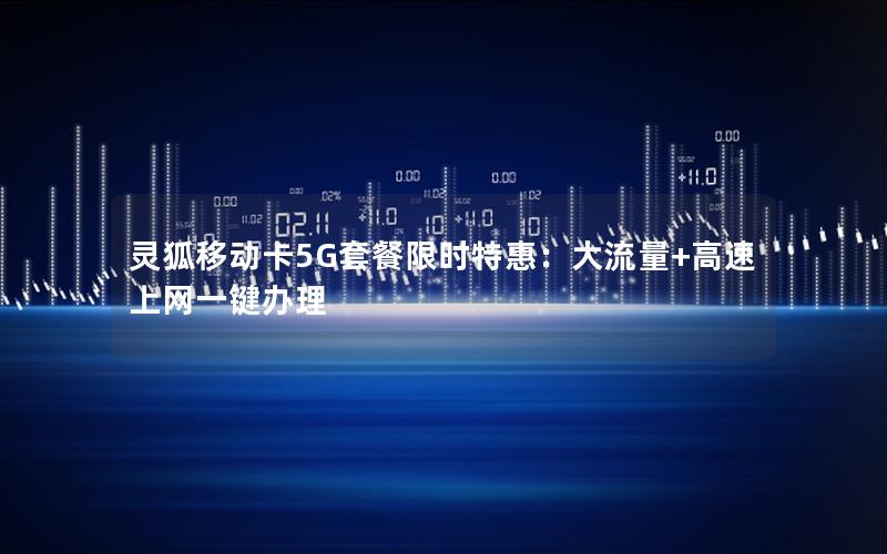 灵狐移动卡5G套餐限时特惠：大流量+高速上网一键办理