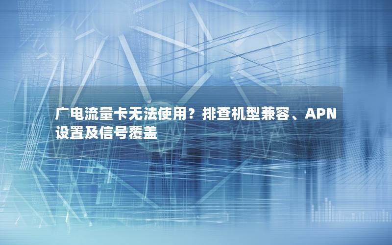 广电流量卡无法使用？排查机型兼容、APN设置及信号覆盖