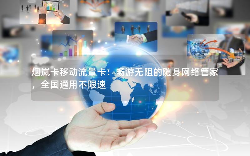 烟岚卡移动流量卡：畅游无阻的随身网络管家，全国通用不限速