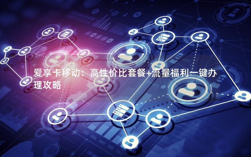 爱享卡移动：高性价比套餐+流量福利一键办理攻略