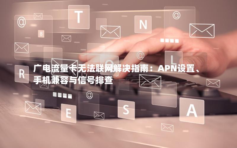 广电流量卡无法联网解决指南：APN设置、手机兼容与信号排查