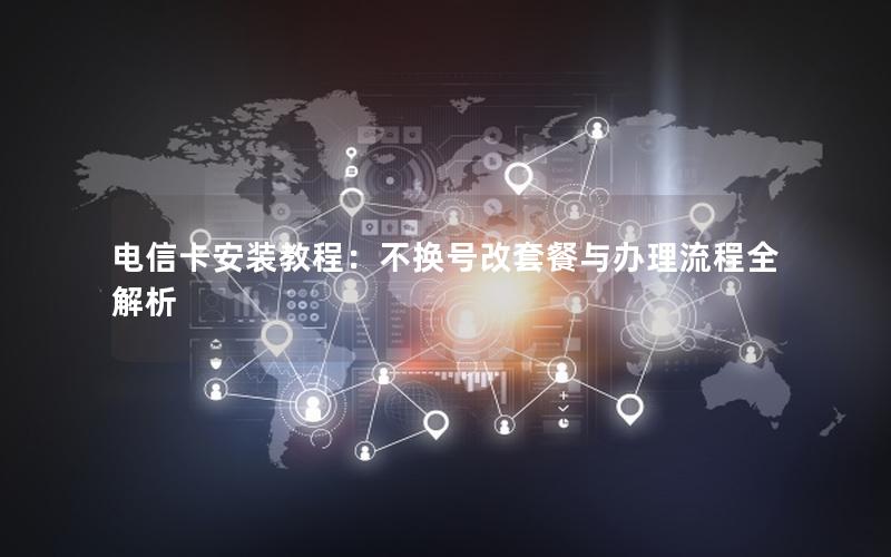 电信卡安装教程：不换号改套餐与办理流程全解析