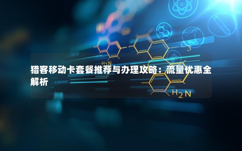 猎客移动卡套餐推荐与办理攻略：流量优惠全解析