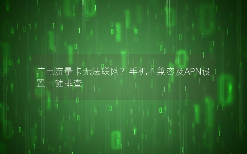 广电流量卡无法联网？手机不兼容及APN设置一键排查