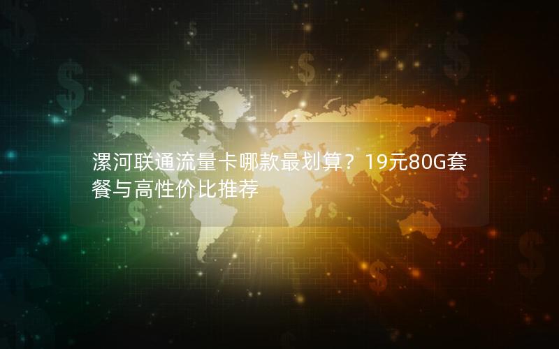 漯河联通流量卡哪款最划算？19元80G套餐与高性价比推荐