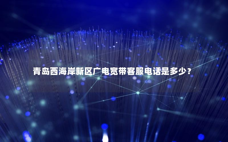青岛西海岸新区广电宽带客服电话是多少？