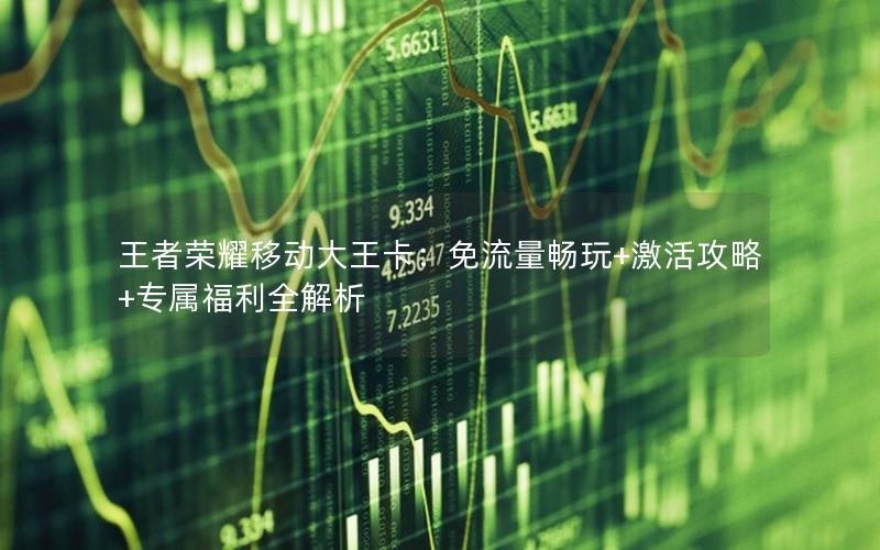 王者荣耀移动大王卡：免流量畅玩+激活攻略+专属福利全解析