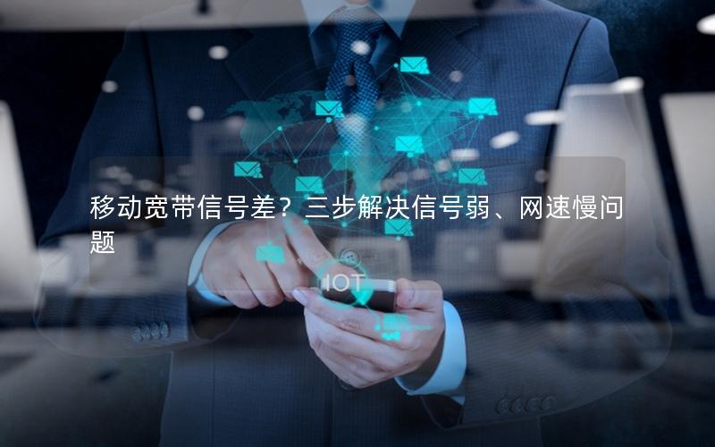 移动宽带信号差？三步解决信号弱、网速慢问题