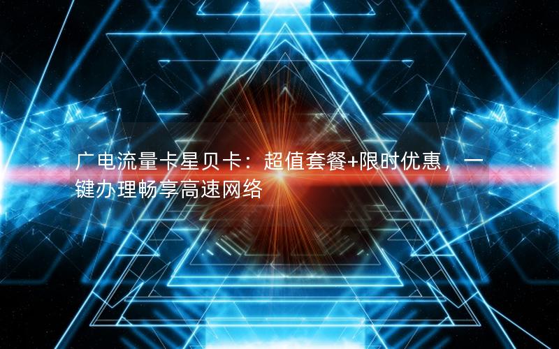 广电流量卡星贝卡：超值套餐+限时优惠，一键办理畅享高速网络