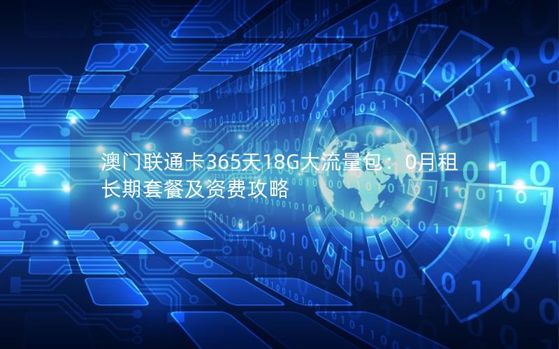 澳门联通卡365天18G大流量包：0月租长期套餐及资费攻略