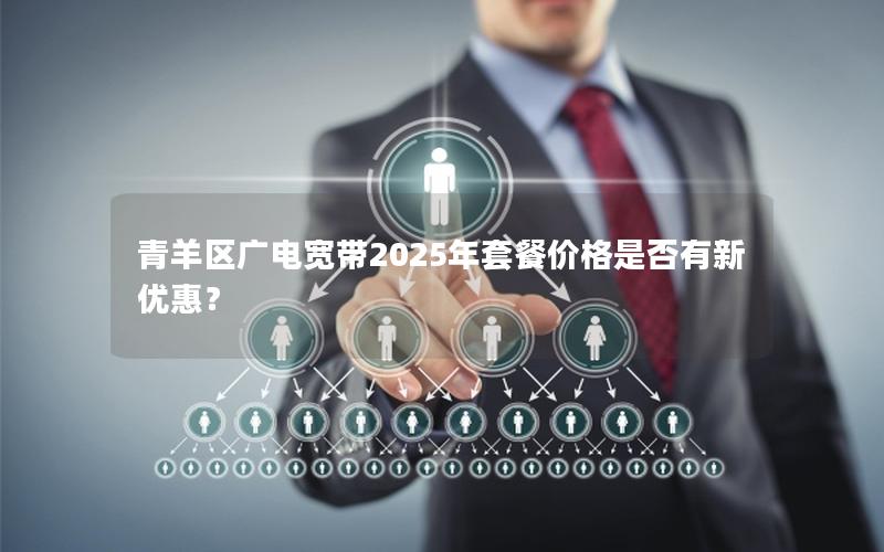 青羊区广电宽带2025年套餐价格是否有新优惠？