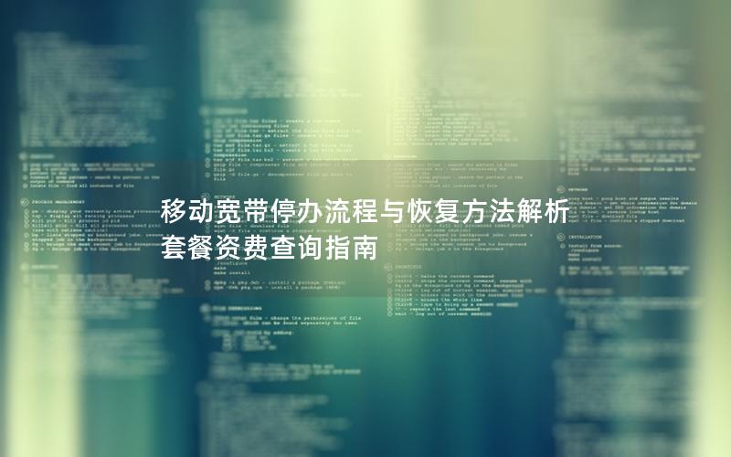 移动宽带停办流程与恢复方法解析  套餐资费查询指南