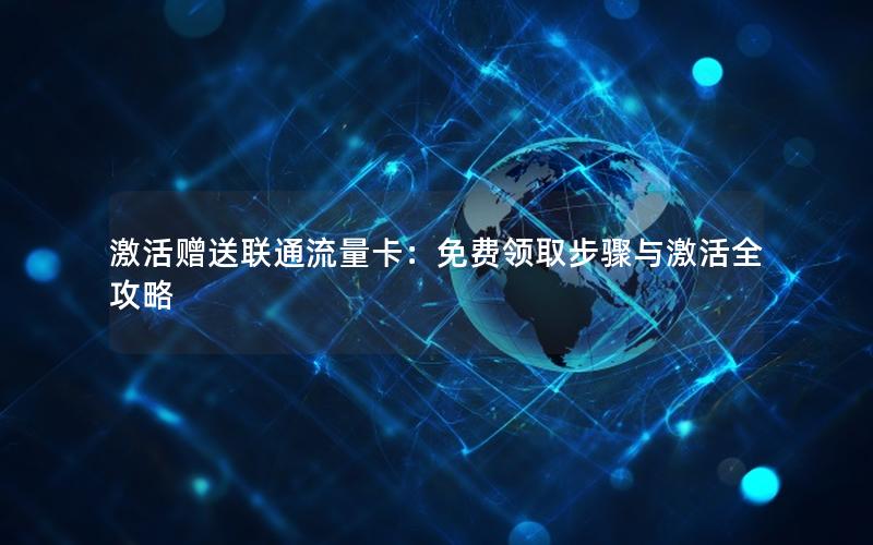 激活赠送联通流量卡：免费领取步骤与激活全攻略