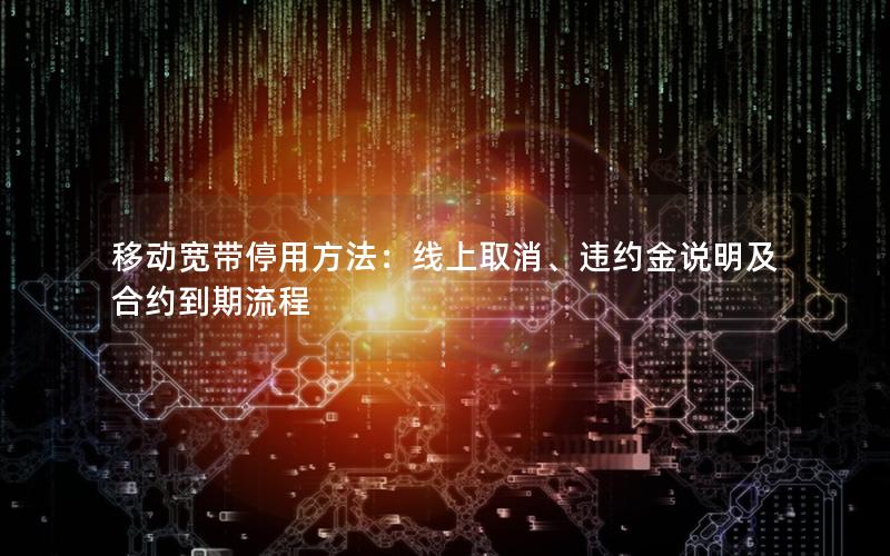 移动宽带停用方法：线上取消、违约金说明及合约到期流程