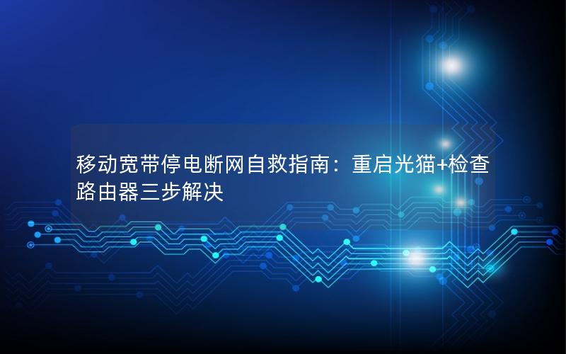 移动宽带停电断网自救指南：重启光猫+检查路由器三步解决