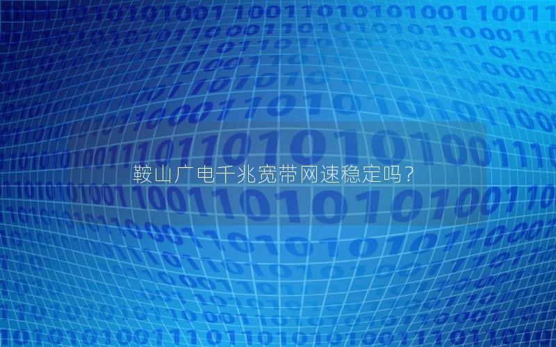 鞍山广电千兆宽带网速稳定吗？