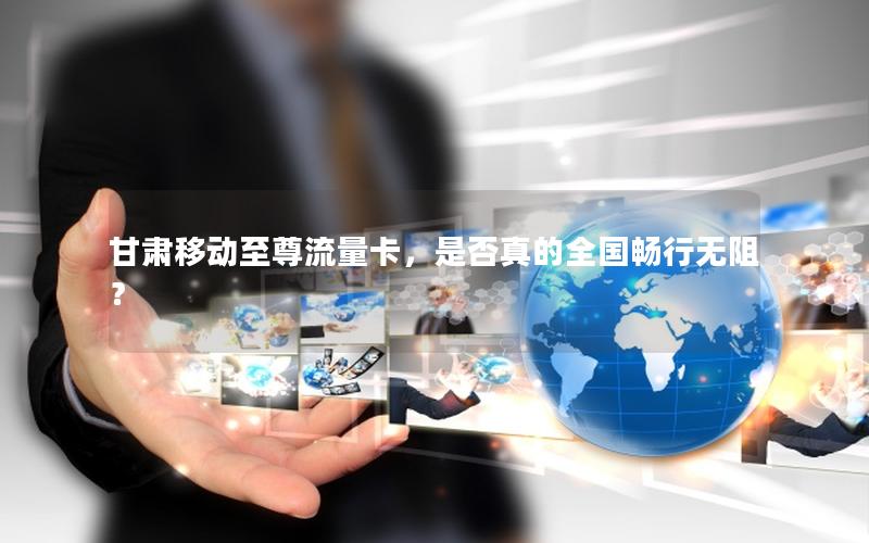甘肃移动至尊流量卡，是否真的全国畅行无阻？