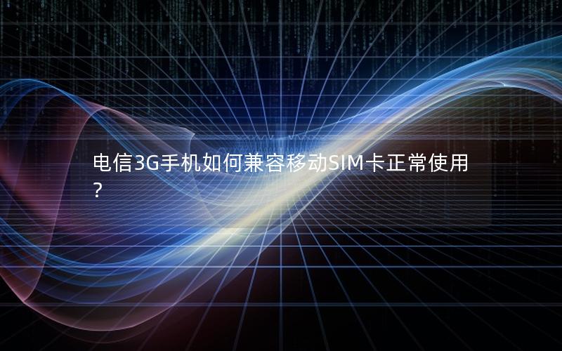 电信3G手机如何兼容移动SIM卡正常使用？