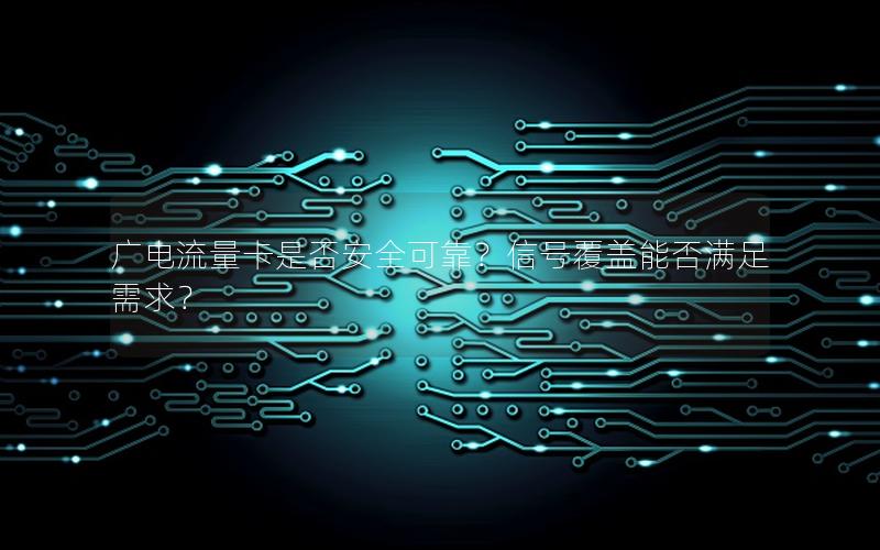 广电流量卡是否安全可靠？信号覆盖能否满足需求？
