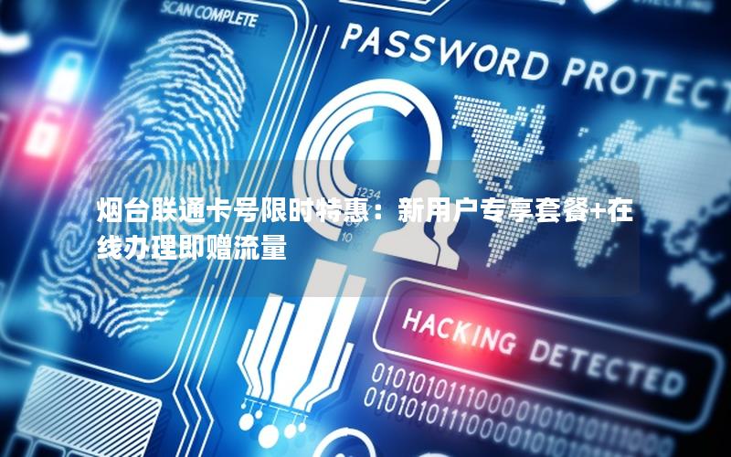 烟台联通卡号限时特惠：新用户专享套餐+在线办理即赠流量