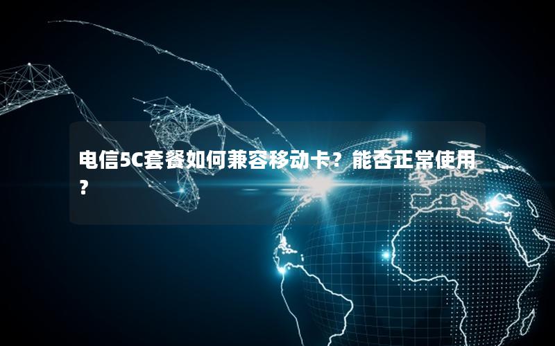 电信5C套餐如何兼容移动卡？能否正常使用？
