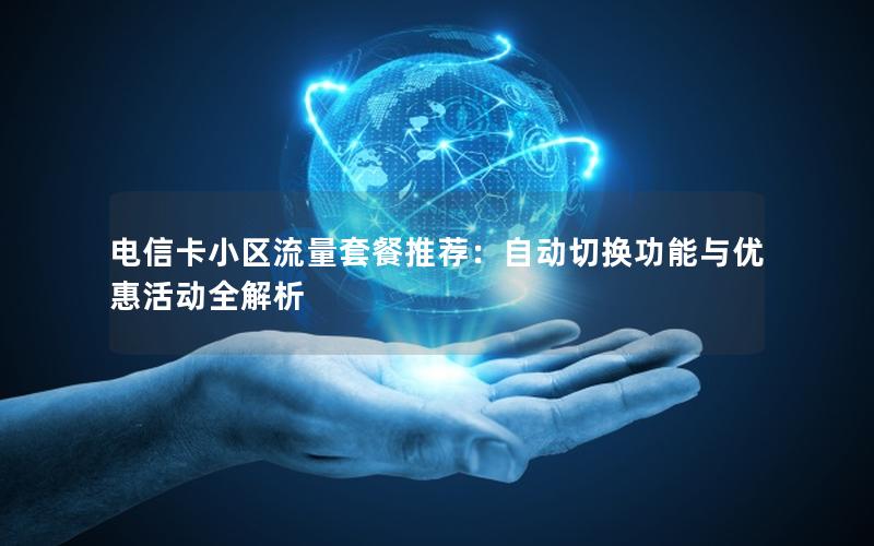 电信卡小区流量套餐推荐：自动切换功能与优惠活动全解析