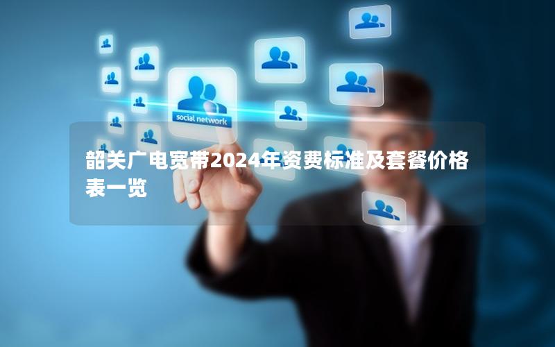 韶关广电宽带2024年资费标准及套餐价格表一览
