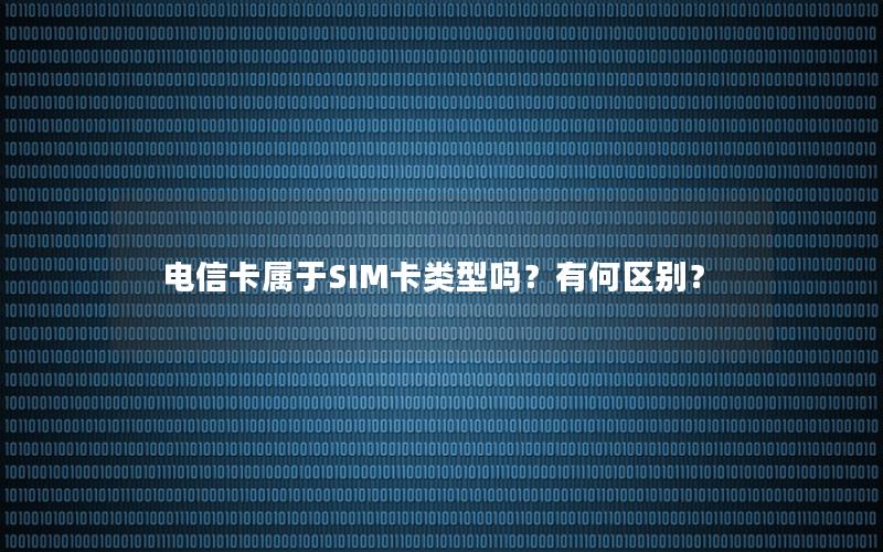 电信卡属于SIM卡类型吗？有何区别？