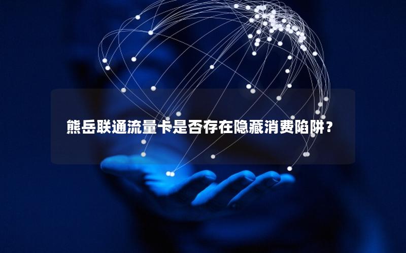 熊岳联通流量卡是否存在隐藏消费陷阱？