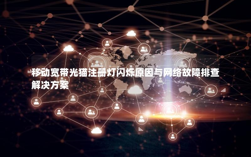 移动宽带光猫注册灯闪烁原因与网络故障排查解决方案