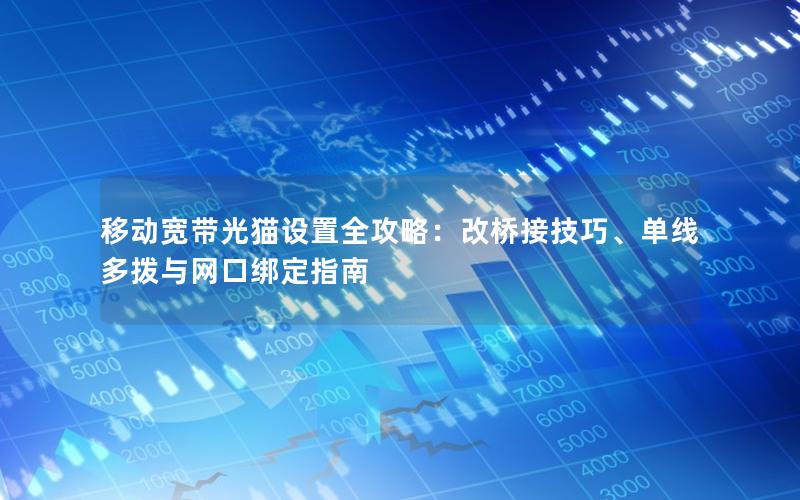 移动宽带光猫设置全攻略：改桥接技巧、单线多拨与网口绑定指南