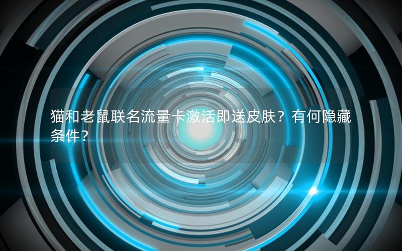 猫和老鼠联名流量卡激活即送皮肤？有何隐藏条件？