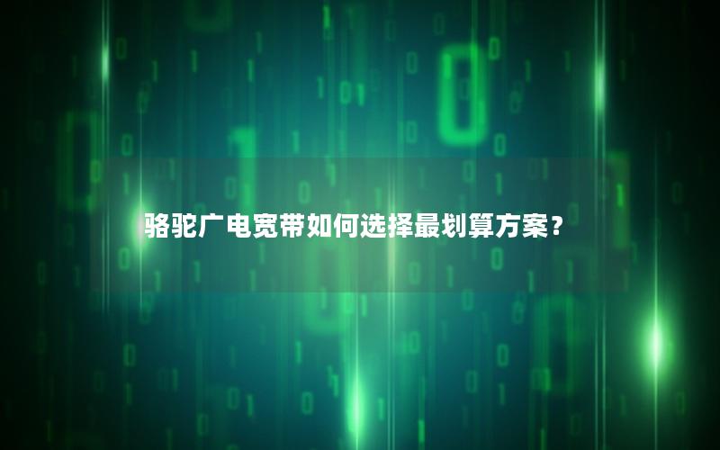 骆驼广电宽带如何选择最划算方案？