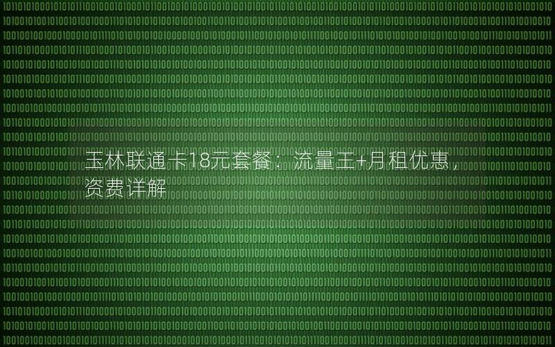 玉林联通卡18元套餐：流量王+月租优惠，资费详解