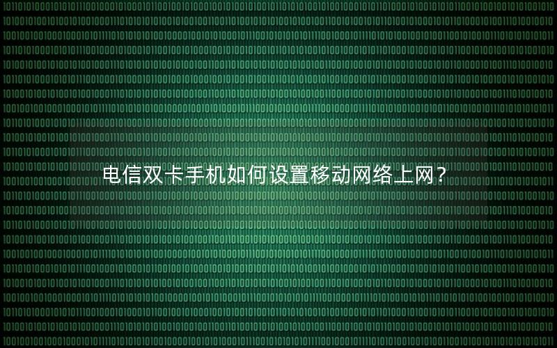 电信双卡手机如何设置移动网络上网？