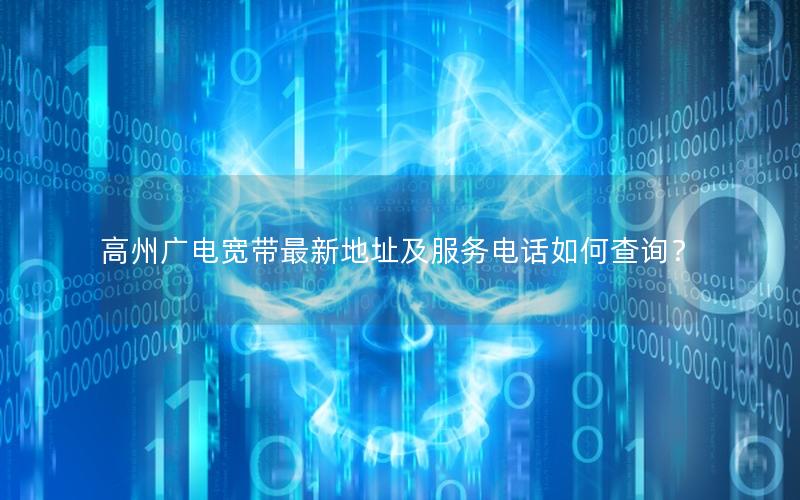高州广电宽带最新地址及服务电话如何查询？