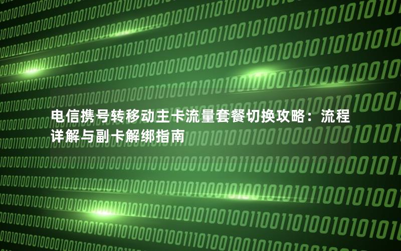 电信携号转移动主卡流量套餐切换攻略：流程详解与副卡解绑指南
