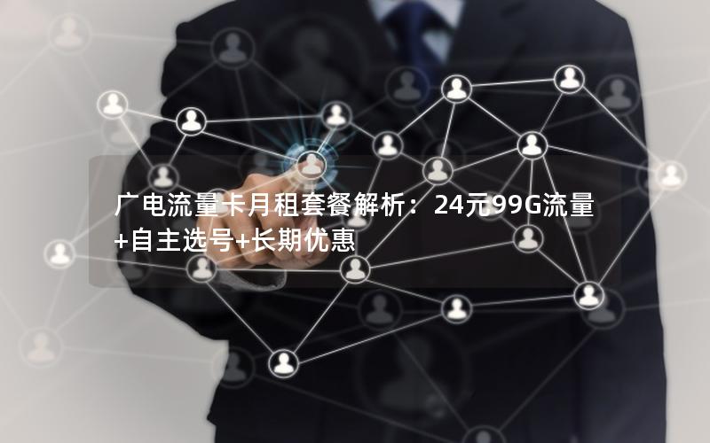 广电流量卡月租套餐解析：24元99G流量+自主选号+长期优惠