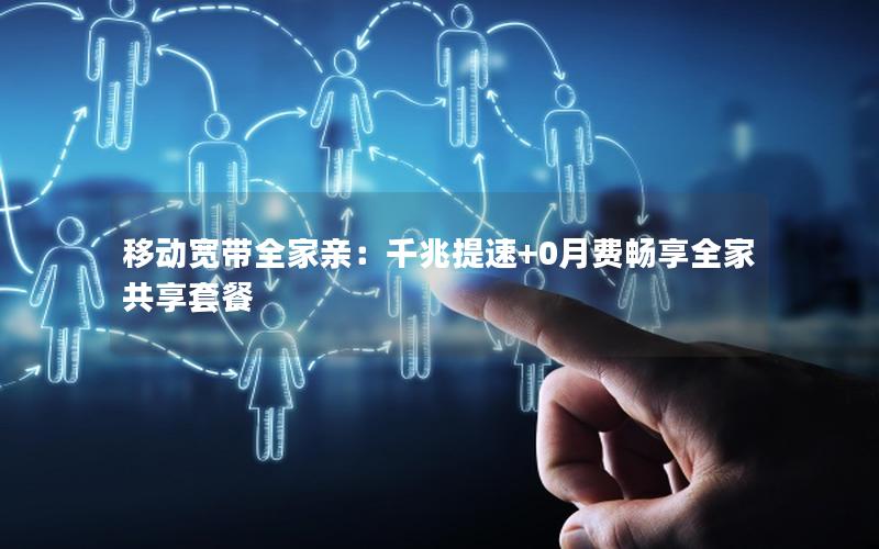 移动宽带全家亲：千兆提速+0月费畅享全家共享套餐