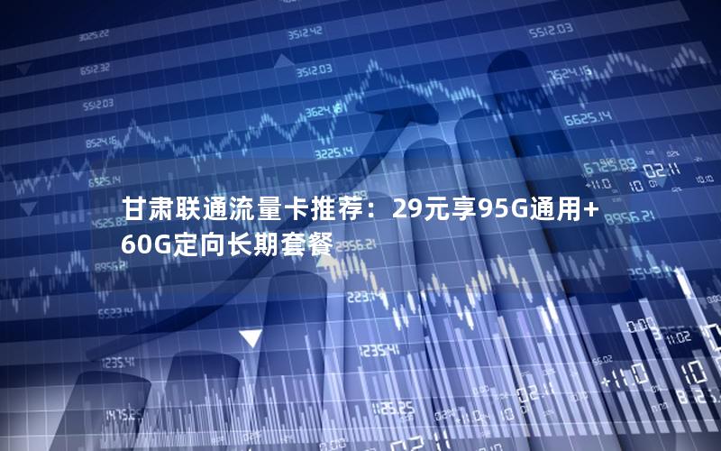 甘肃联通流量卡推荐：29元享95G通用+60G定向长期套餐