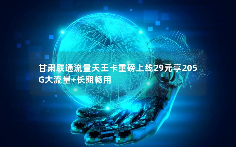 甘肃联通流量天王卡重磅上线29元享205G大流量+长期畅用