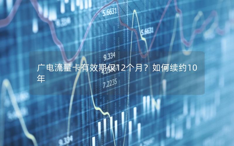 广电流量卡有效期仅12个月？如何续约10年