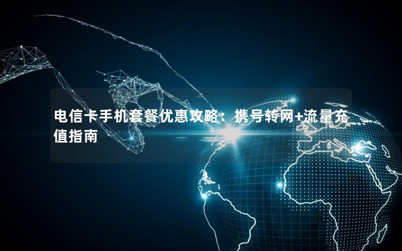 电信卡手机套餐优惠攻略：携号转网+流量充值指南