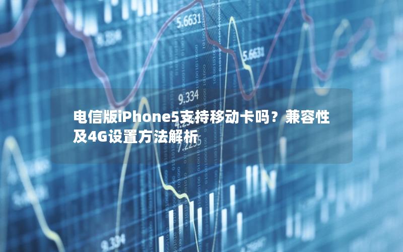 电信版iPhone5支持移动卡吗？兼容性及4G设置方法解析