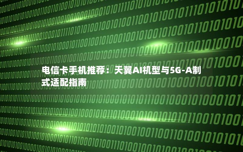 电信卡手机推荐：天翼AI机型与5G-A制式适配指南