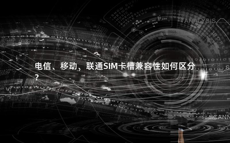 电信、移动、联通SIM卡槽兼容性如何区分？