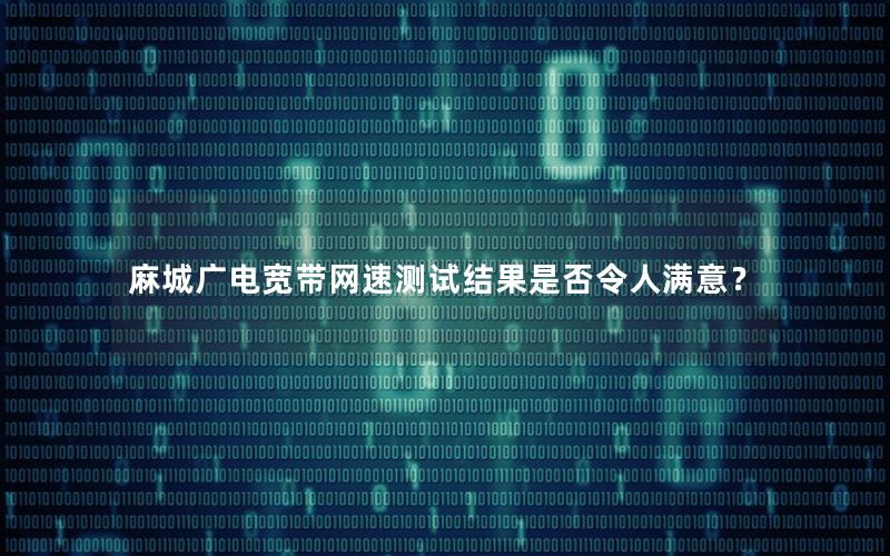 麻城广电宽带网速测试结果是否令人满意？