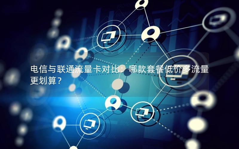 电信与联通流量卡对比：哪款套餐低价多流量更划算？
