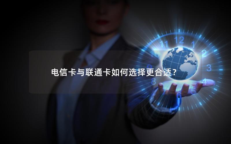 电信卡与联通卡如何选择更合适？