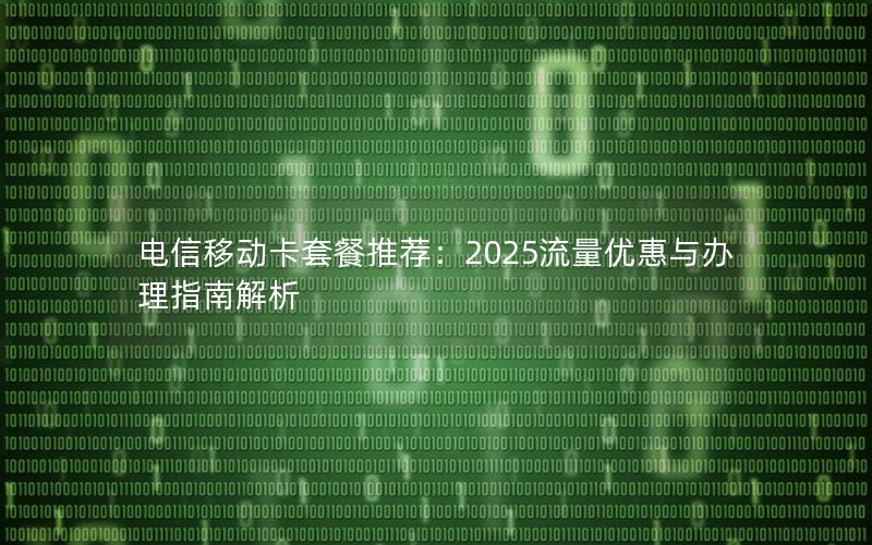 电信移动卡套餐推荐：2025流量优惠与办理指南解析